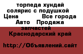 торпеда хундай солярис с подушкой › Цена ­ 8 500 - Все города Авто » Продажа запчастей   . Краснодарский край